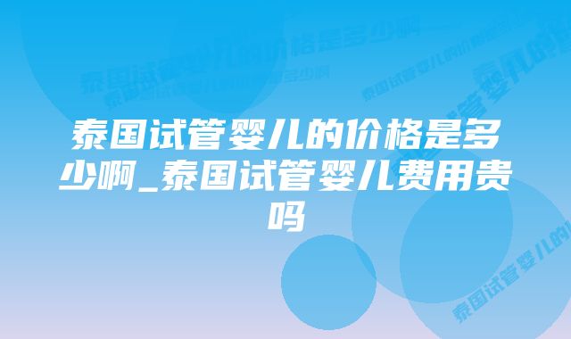 泰国试管婴儿的价格是多少啊_泰国试管婴儿费用贵吗