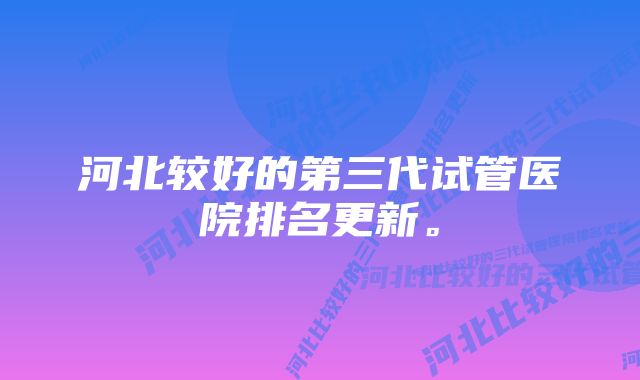 河北较好的第三代试管医院排名更新。