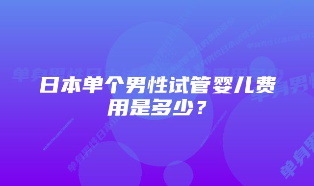 日本单个男性试管婴儿费用是多少？