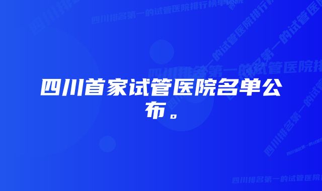 四川首家试管医院名单公布。