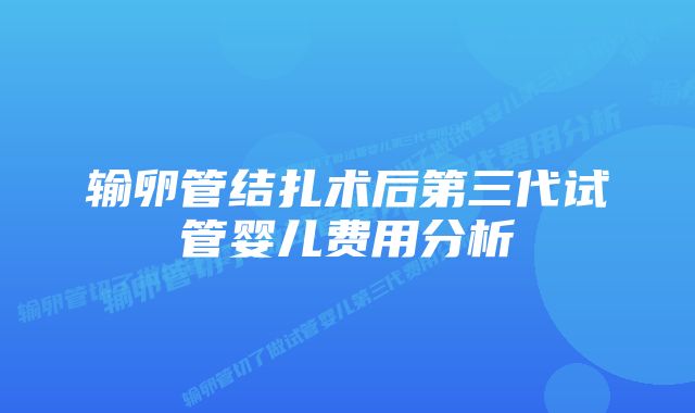 输卵管结扎术后第三代试管婴儿费用分析