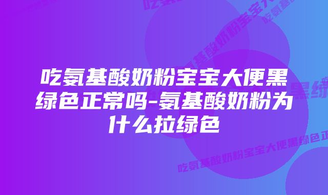 吃氨基酸奶粉宝宝大便黑绿色正常吗-氨基酸奶粉为什么拉绿色