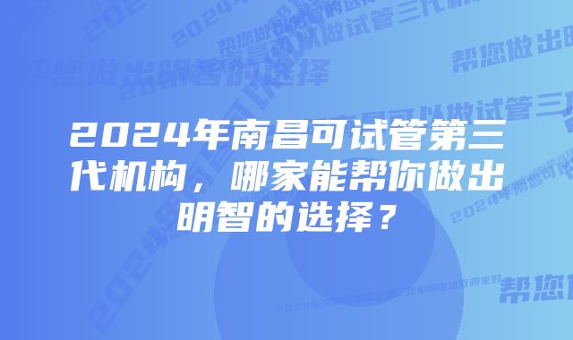 2024年南昌可试管第三代机构，哪家能帮你做出明智的选择？