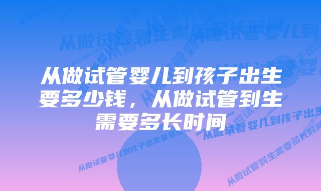 从做试管婴儿到孩子出生要多少钱，从做试管到生需要多长时间