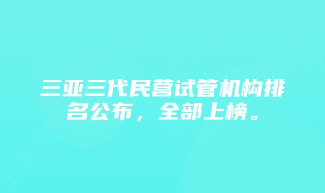 三亚三代民营试管机构排名公布，全部上榜。