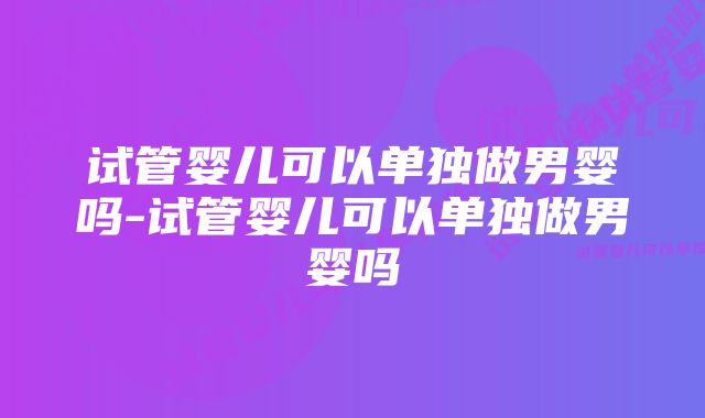 试管婴儿可以单独做男婴吗-试管婴儿可以单独做男婴吗