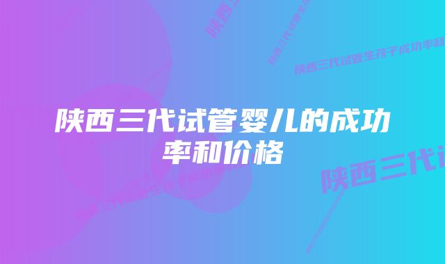 陕西三代试管婴儿的成功率和价格