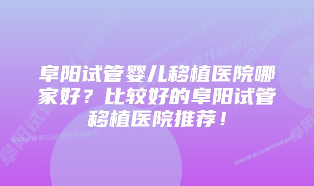 阜阳试管婴儿移植医院哪家好？比较好的阜阳试管移植医院推荐！