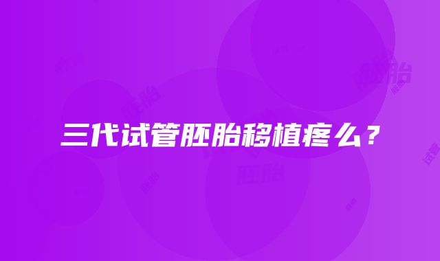 三代试管胚胎移植疼么？