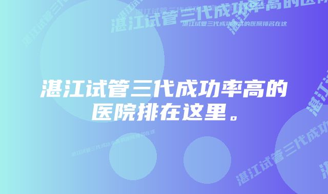 湛江试管三代成功率高的医院排在这里。