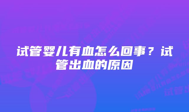 试管婴儿有血怎么回事？试管出血的原因