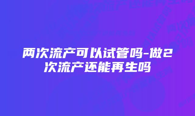 两次流产可以试管吗-做2次流产还能再生吗