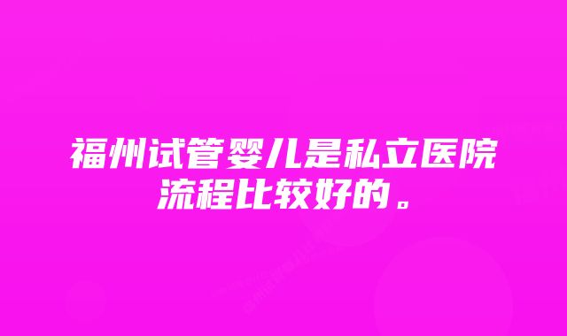 福州试管婴儿是私立医院流程比较好的。