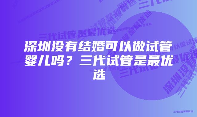 深圳没有结婚可以做试管婴儿吗？三代试管是最优选