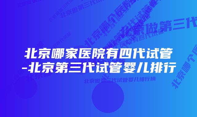 北京哪家医院有四代试管-北京第三代试管婴儿排行