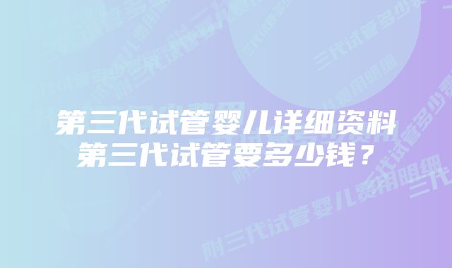 第三代试管婴儿详细资料第三代试管要多少钱？