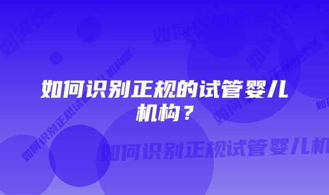 如何识别正规的试管婴儿机构？