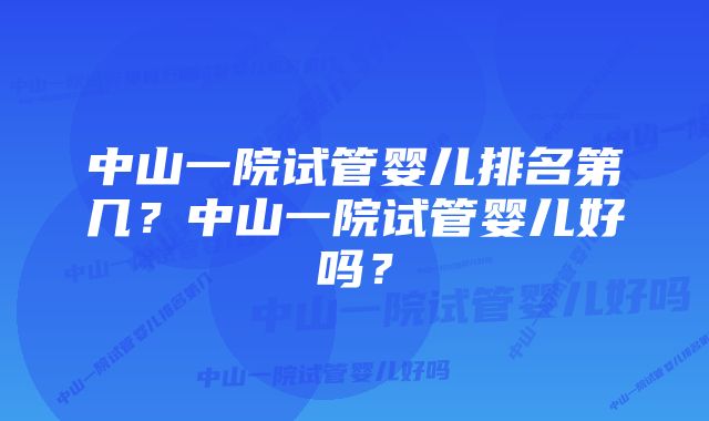 中山一院试管婴儿排名第几？中山一院试管婴儿好吗？