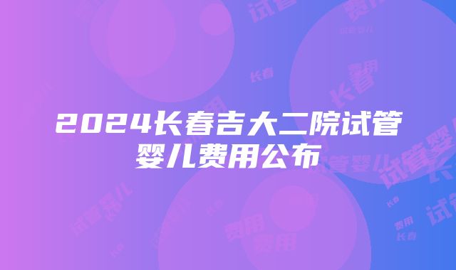 2024长春吉大二院试管婴儿费用公布