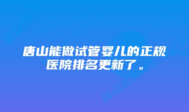 唐山能做试管婴儿的正规医院排名更新了。