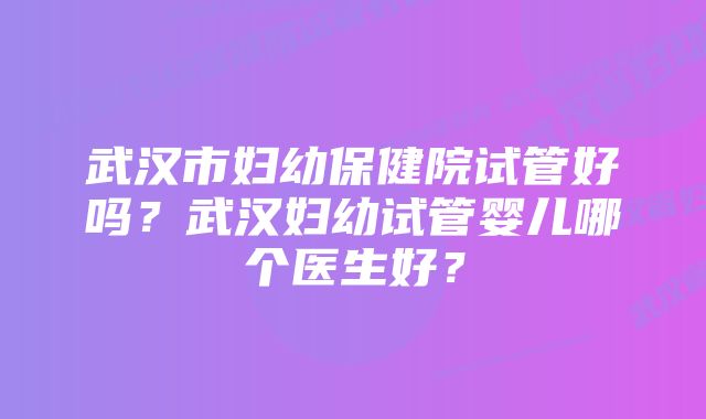 武汉市妇幼保健院试管好吗？武汉妇幼试管婴儿哪个医生好？