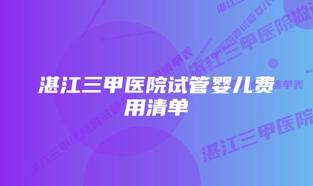 湛江三甲医院试管婴儿费用清单