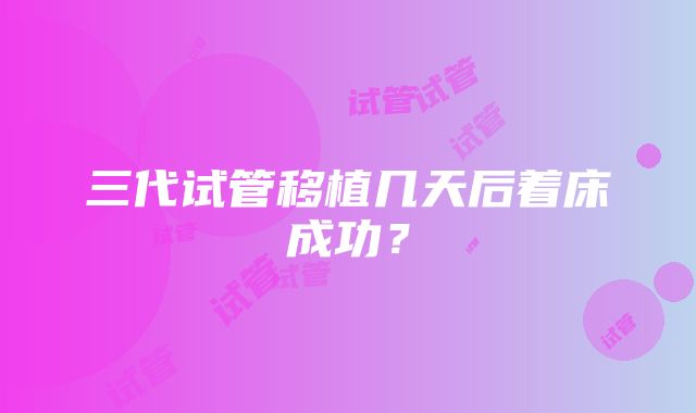 三代试管移植几天后着床成功？