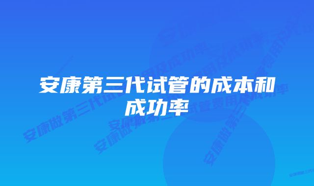 安康第三代试管的成本和成功率