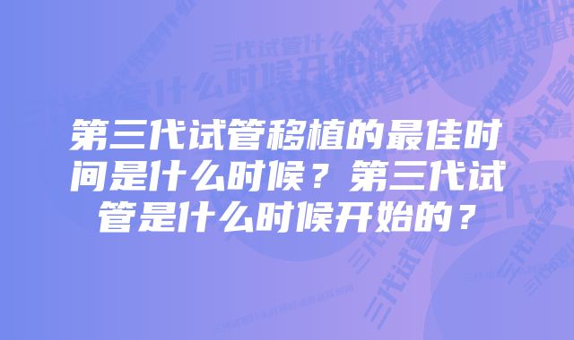 第三代试管移植的最佳时间是什么时候？第三代试管是什么时候开始的？