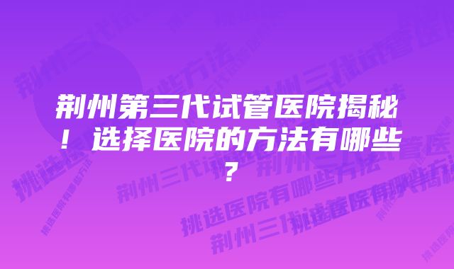 荆州第三代试管医院揭秘！选择医院的方法有哪些？