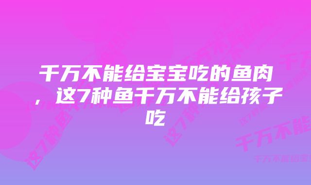 千万不能给宝宝吃的鱼肉，这7种鱼千万不能给孩子吃