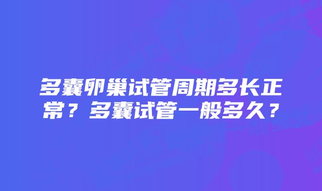 多囊卵巢试管周期多长正常？多囊试管一般多久？