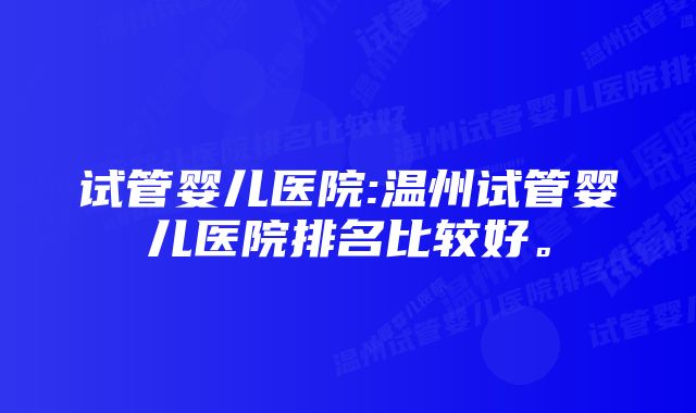 试管婴儿医院:温州试管婴儿医院排名比较好。