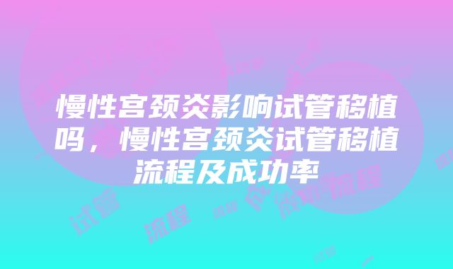 慢性宫颈炎影响试管移植吗，慢性宫颈炎试管移植流程及成功率