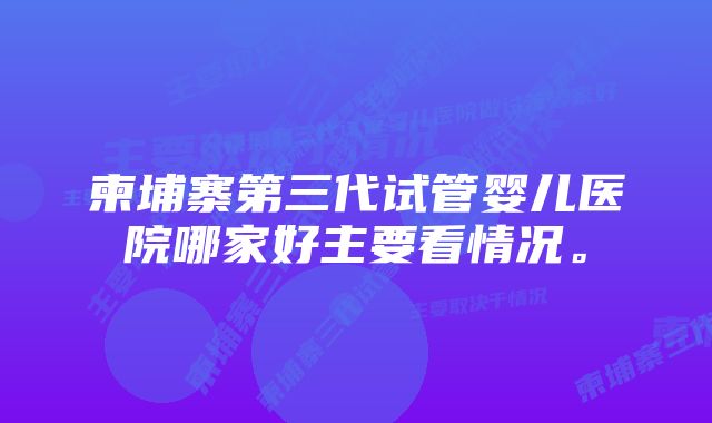 柬埔寨第三代试管婴儿医院哪家好主要看情况。