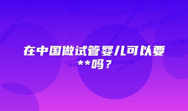 在中国做试管婴儿可以要**吗？