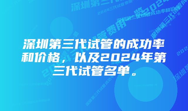 深圳第三代试管的成功率和价格，以及2024年第三代试管名单。