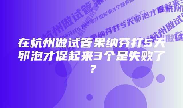 在杭州做试管果纳芬打5天卵泡才促起来3个是失败了？