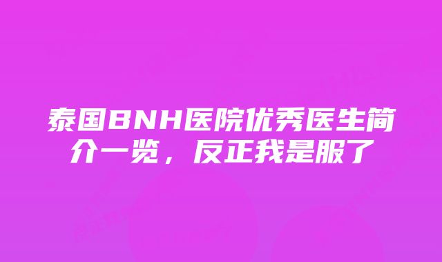 泰国BNH医院优秀医生简介一览，反正我是服了