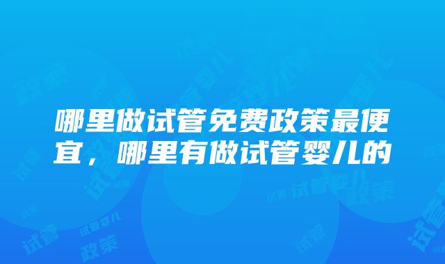 哪里做试管免费政策最便宜，哪里有做试管婴儿的