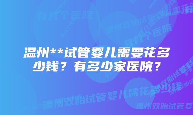 温州**试管婴儿需要花多少钱？有多少家医院？