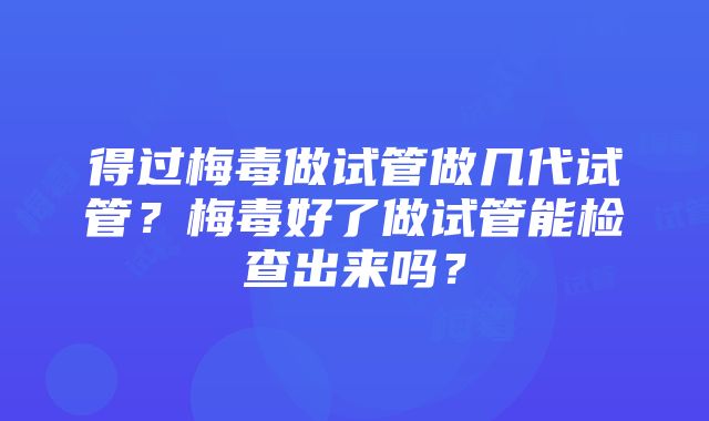 得过梅毒做试管做几代试管？梅毒好了做试管能检查出来吗？