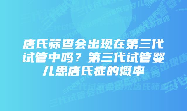 唐氏筛查会出现在第三代试管中吗？第三代试管婴儿患唐氏症的概率