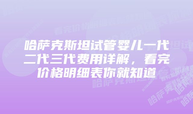 哈萨克斯坦试管婴儿一代二代三代费用详解，看完价格明细表你就知道