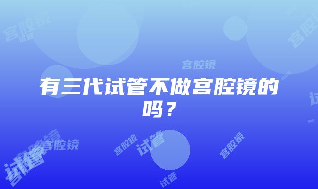 有三代试管不做宫腔镜的吗？