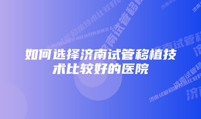 如何选择济南试管移植技术比较好的医院