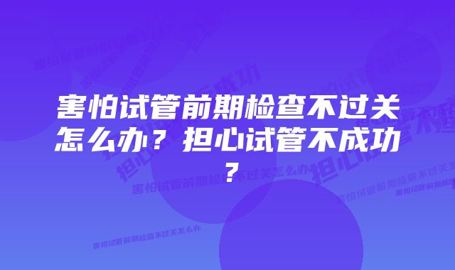 害怕试管前期检查不过关怎么办？担心试管不成功？