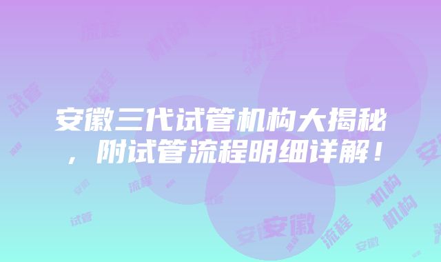 安徽三代试管机构大揭秘，附试管流程明细详解！