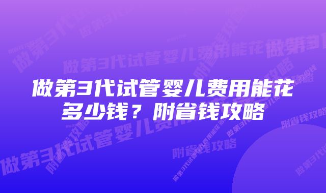 做第3代试管婴儿费用能花多少钱？附省钱攻略