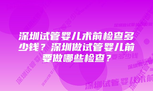 深圳试管婴儿术前检查多少钱？深圳做试管婴儿前要做哪些检查？